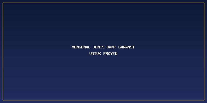 Prosedur Bank Garansi Proyek: Mengenal Jenis Bank Garansi untuk Proyek
