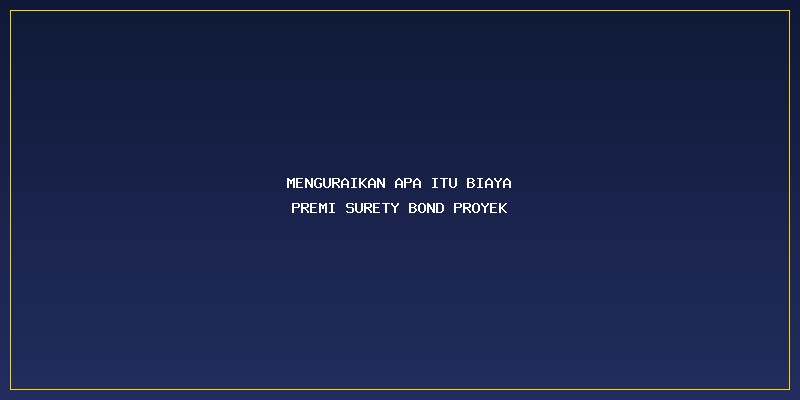 Biaya Premi Surety Bond Proyek: Menguraikan Apa Itu Biaya Premi Surety Bond Proyek
